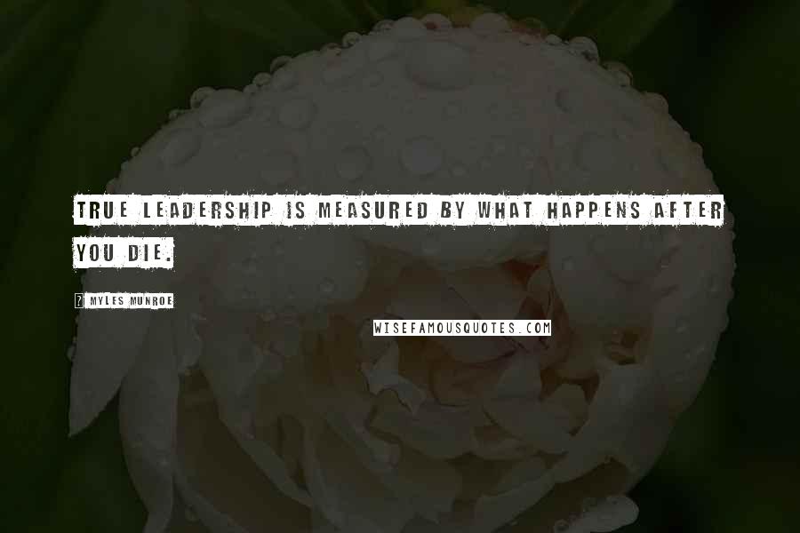 Myles Munroe Quotes: True leadership is measured by what happens after you die.