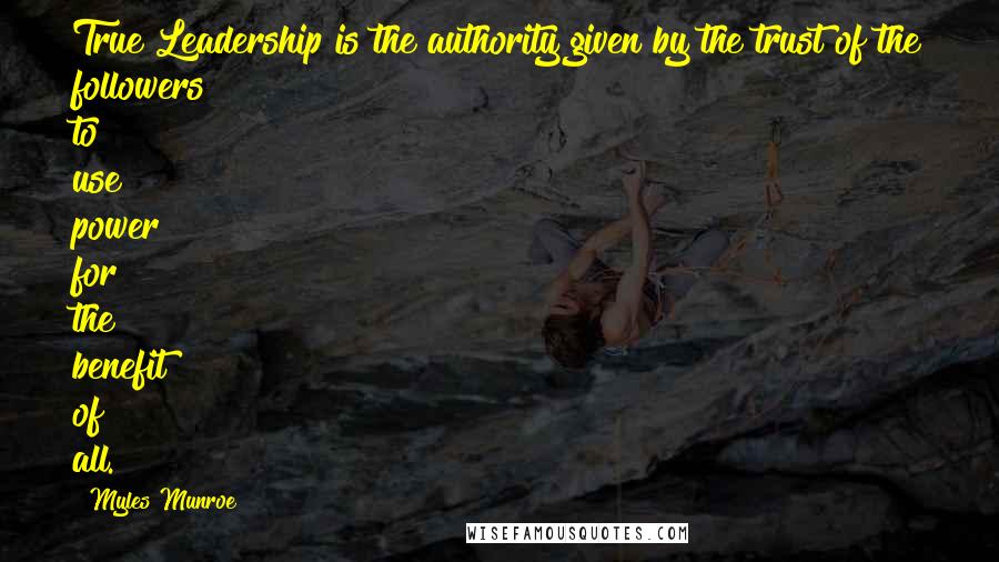 Myles Munroe Quotes: True Leadership is the authority given by the trust of the followers to use power for the benefit of all.