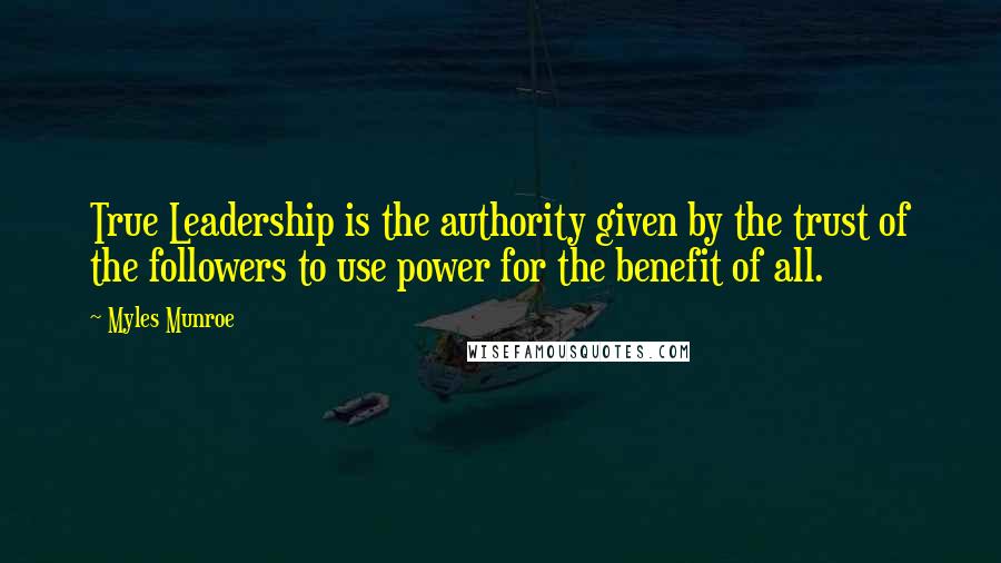Myles Munroe Quotes: True Leadership is the authority given by the trust of the followers to use power for the benefit of all.