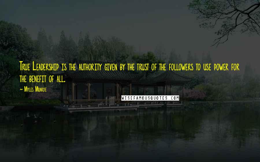 Myles Munroe Quotes: True Leadership is the authority given by the trust of the followers to use power for the benefit of all.