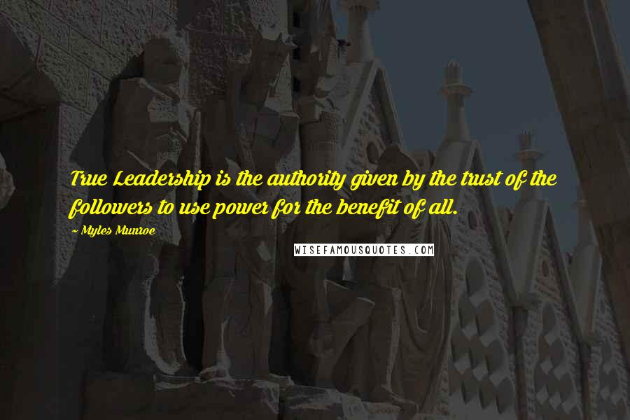 Myles Munroe Quotes: True Leadership is the authority given by the trust of the followers to use power for the benefit of all.
