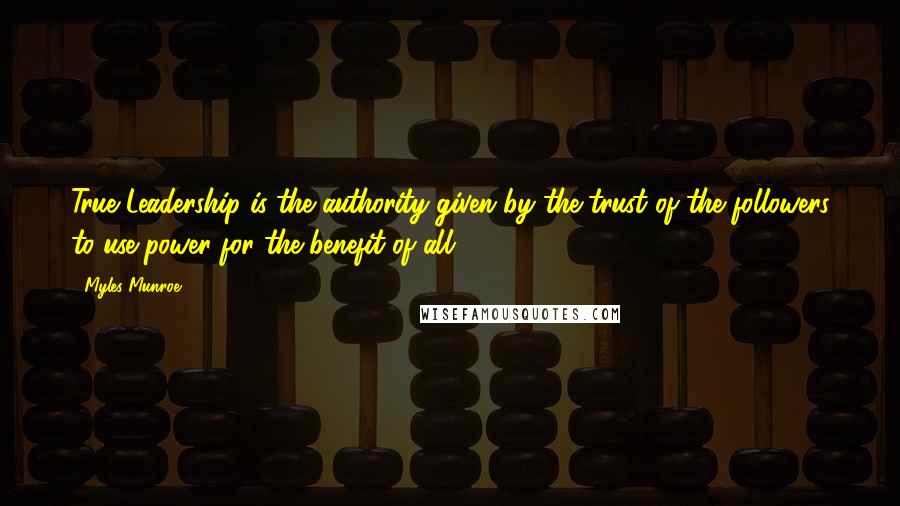 Myles Munroe Quotes: True Leadership is the authority given by the trust of the followers to use power for the benefit of all.