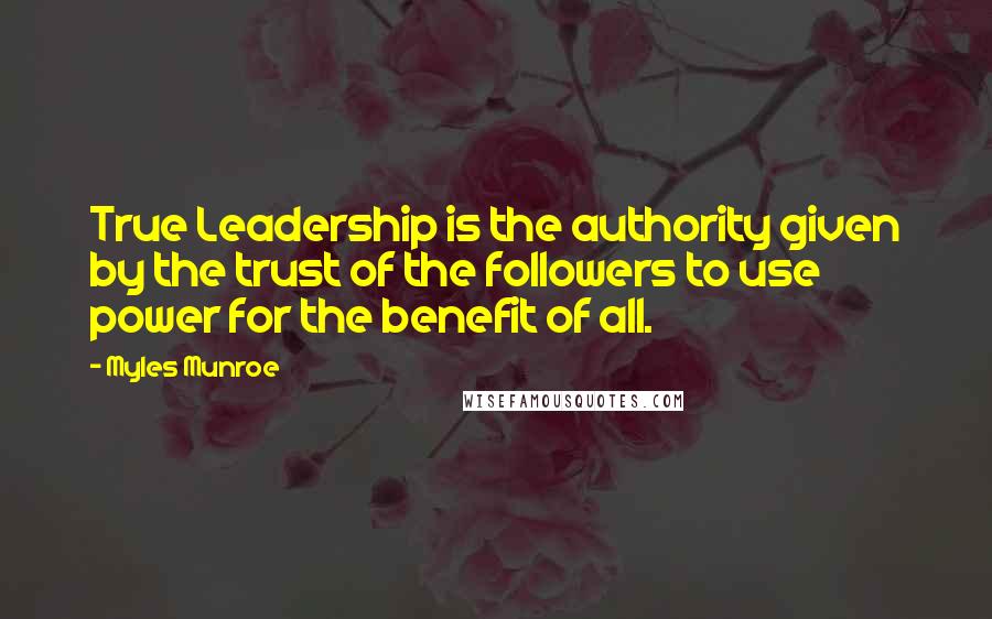 Myles Munroe Quotes: True Leadership is the authority given by the trust of the followers to use power for the benefit of all.