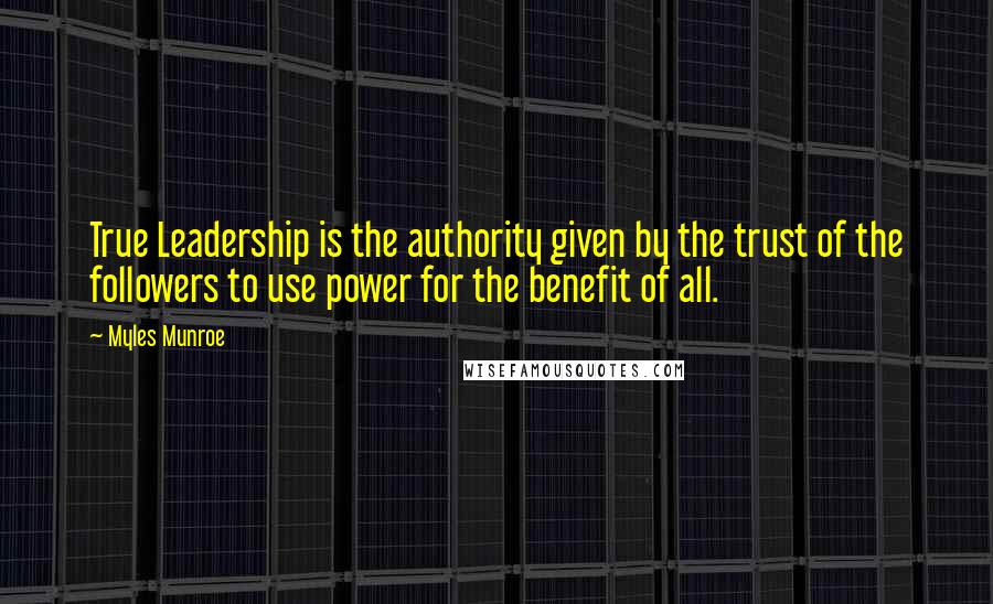 Myles Munroe Quotes: True Leadership is the authority given by the trust of the followers to use power for the benefit of all.
