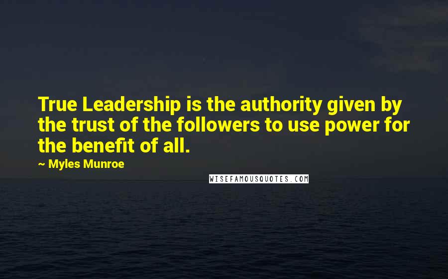 Myles Munroe Quotes: True Leadership is the authority given by the trust of the followers to use power for the benefit of all.