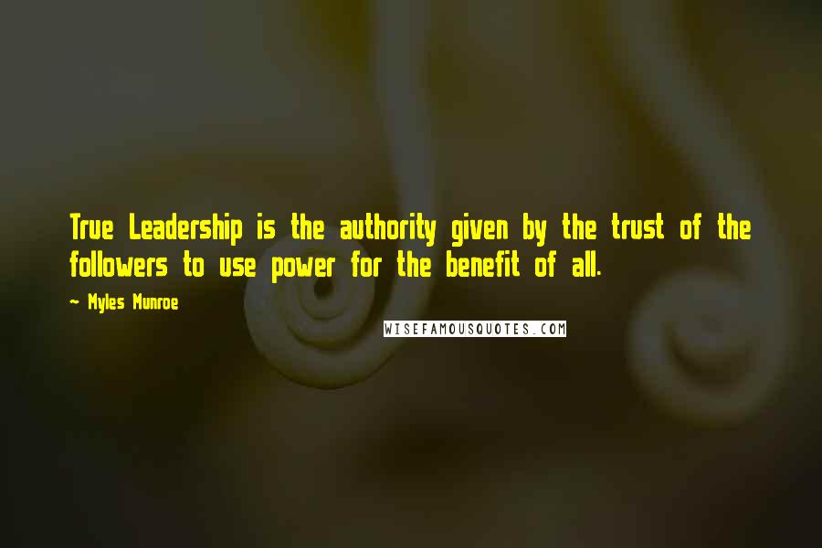 Myles Munroe Quotes: True Leadership is the authority given by the trust of the followers to use power for the benefit of all.