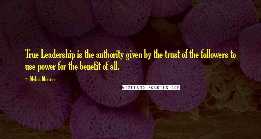Myles Munroe Quotes: True Leadership is the authority given by the trust of the followers to use power for the benefit of all.