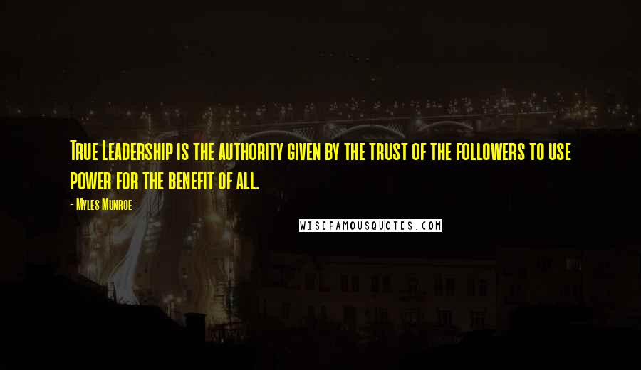 Myles Munroe Quotes: True Leadership is the authority given by the trust of the followers to use power for the benefit of all.