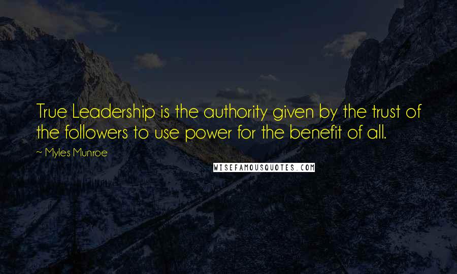 Myles Munroe Quotes: True Leadership is the authority given by the trust of the followers to use power for the benefit of all.