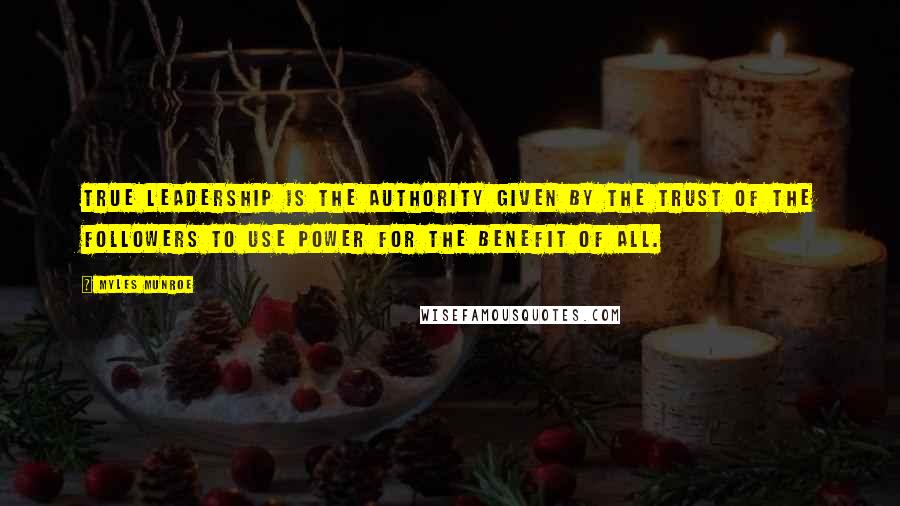 Myles Munroe Quotes: True Leadership is the authority given by the trust of the followers to use power for the benefit of all.