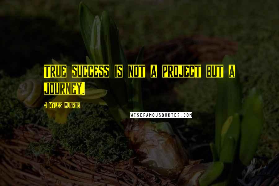 Myles Munroe Quotes: True success is not a project but a journey.