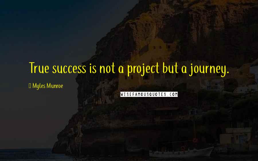 Myles Munroe Quotes: True success is not a project but a journey.