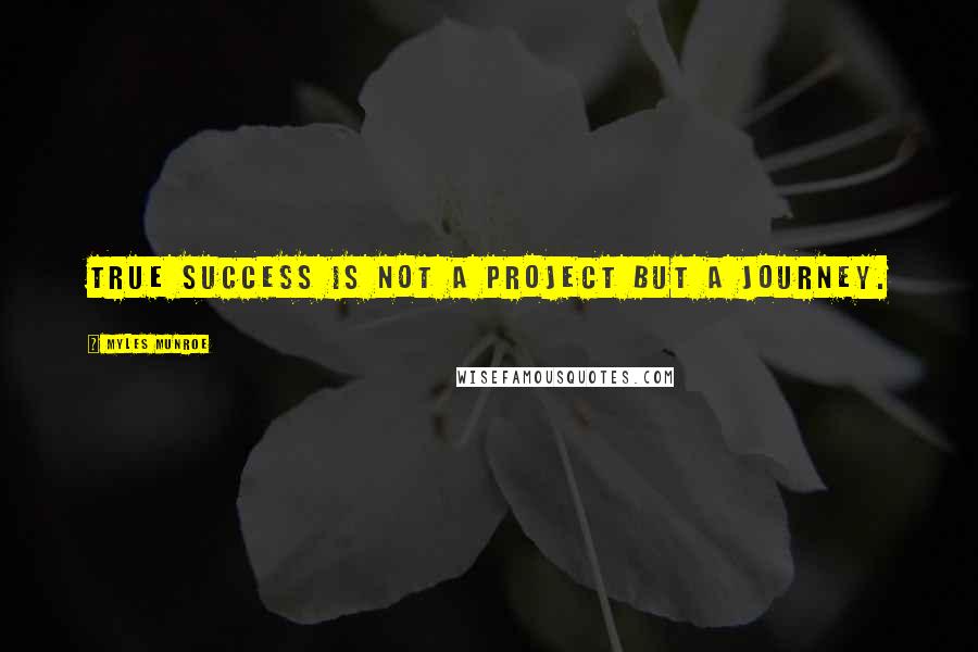 Myles Munroe Quotes: True success is not a project but a journey.