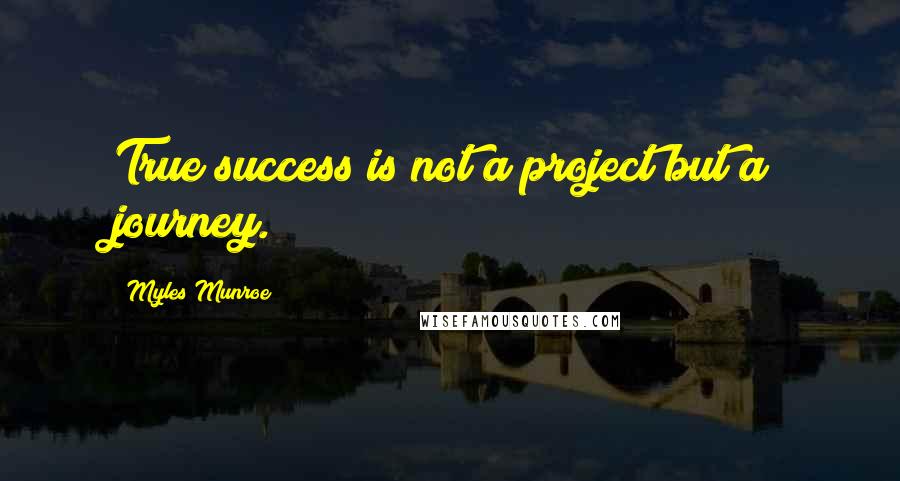 Myles Munroe Quotes: True success is not a project but a journey.