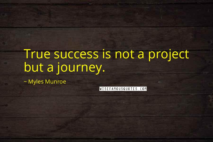 Myles Munroe Quotes: True success is not a project but a journey.