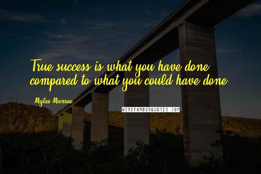 Myles Munroe Quotes: True success is what you have done compared to what you could have done.