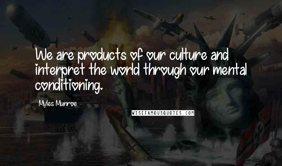 Myles Munroe Quotes: We are products of our culture and interpret the world through our mental conditioning.