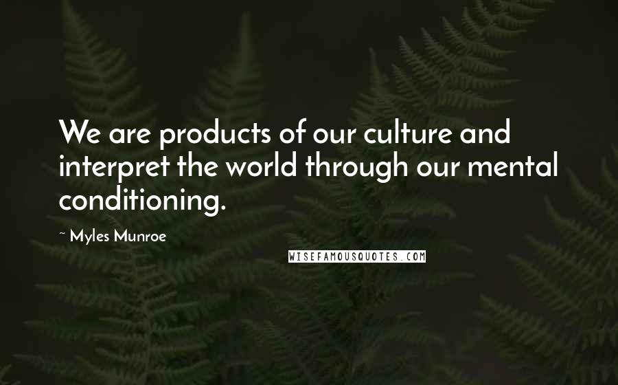 Myles Munroe Quotes: We are products of our culture and interpret the world through our mental conditioning.