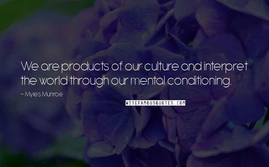 Myles Munroe Quotes: We are products of our culture and interpret the world through our mental conditioning.