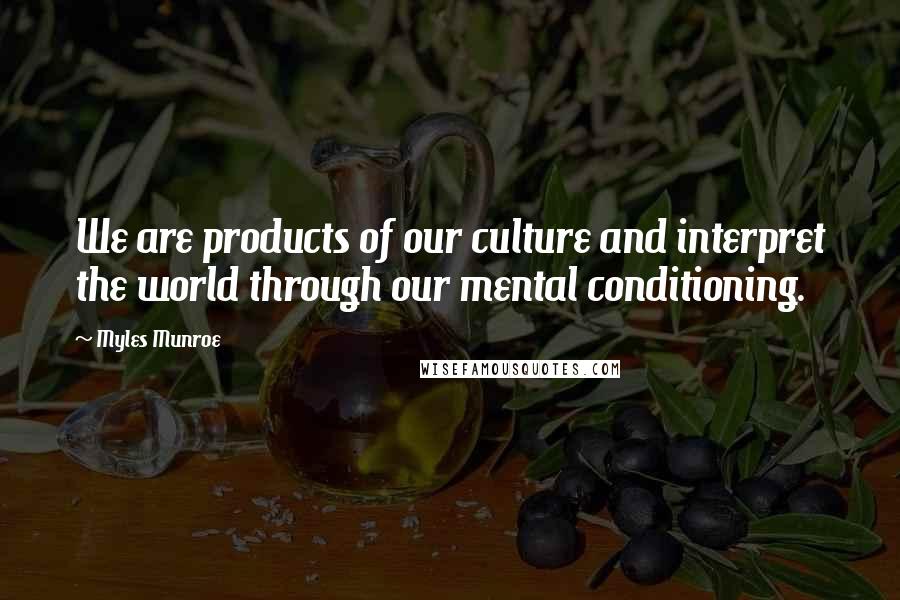 Myles Munroe Quotes: We are products of our culture and interpret the world through our mental conditioning.