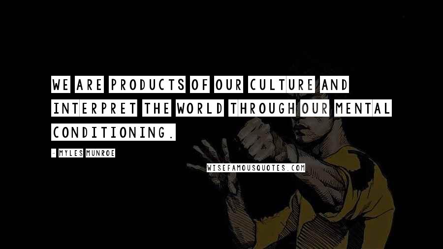 Myles Munroe Quotes: We are products of our culture and interpret the world through our mental conditioning.