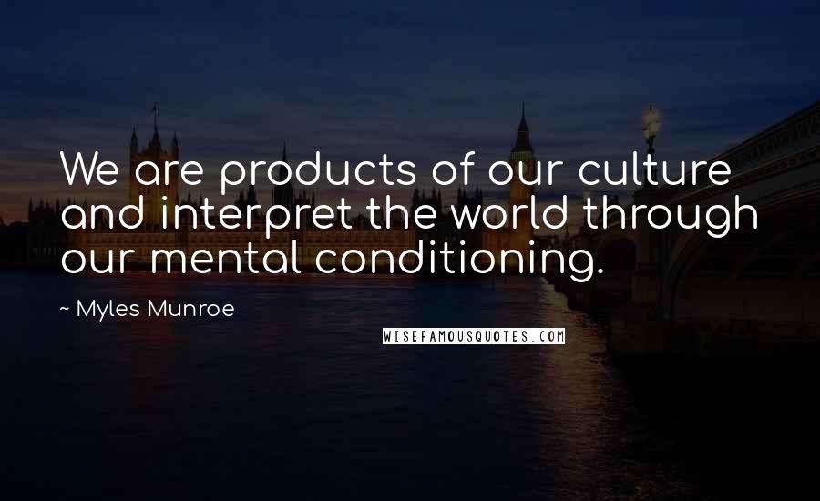 Myles Munroe Quotes: We are products of our culture and interpret the world through our mental conditioning.
