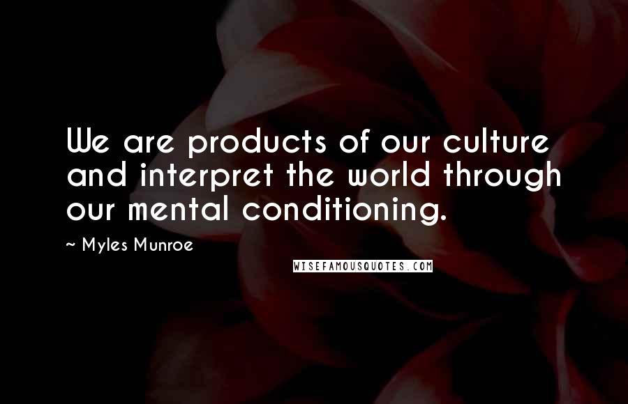 Myles Munroe Quotes: We are products of our culture and interpret the world through our mental conditioning.