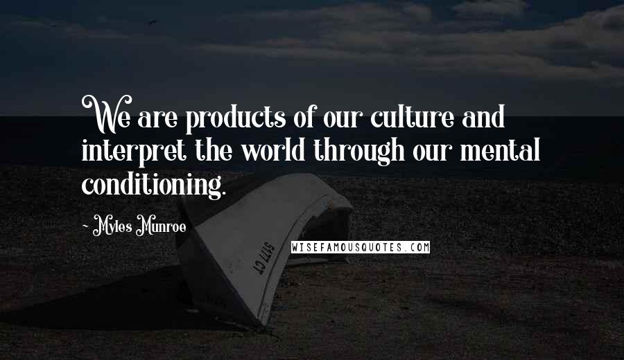 Myles Munroe Quotes: We are products of our culture and interpret the world through our mental conditioning.