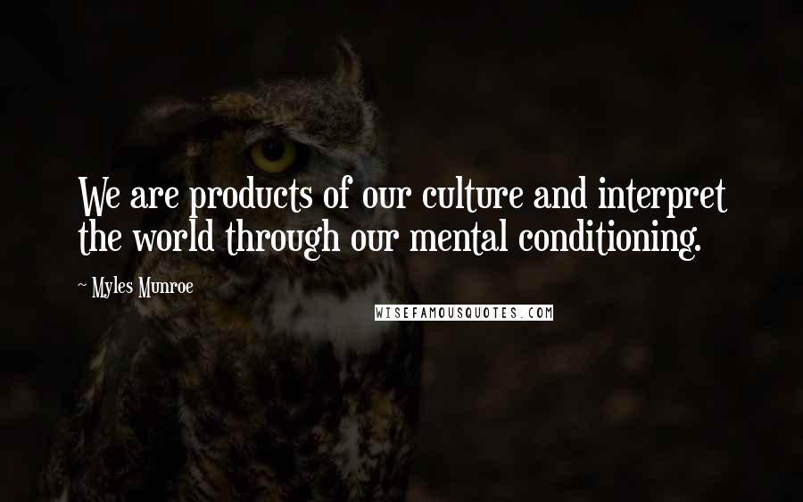 Myles Munroe Quotes: We are products of our culture and interpret the world through our mental conditioning.