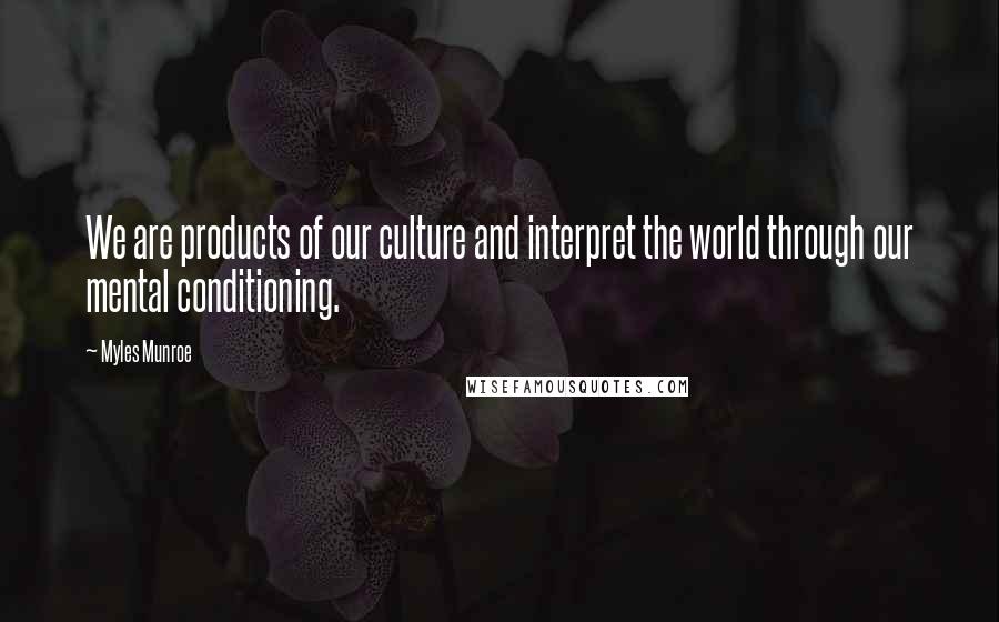 Myles Munroe Quotes: We are products of our culture and interpret the world through our mental conditioning.