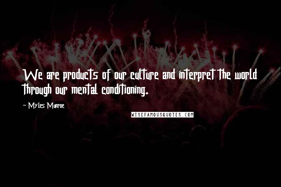 Myles Munroe Quotes: We are products of our culture and interpret the world through our mental conditioning.