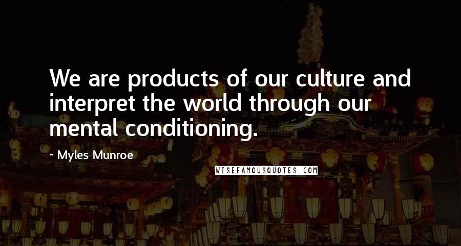 Myles Munroe Quotes: We are products of our culture and interpret the world through our mental conditioning.