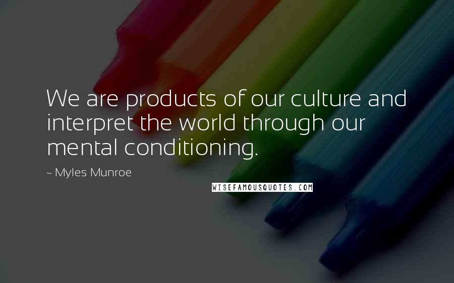 Myles Munroe Quotes: We are products of our culture and interpret the world through our mental conditioning.