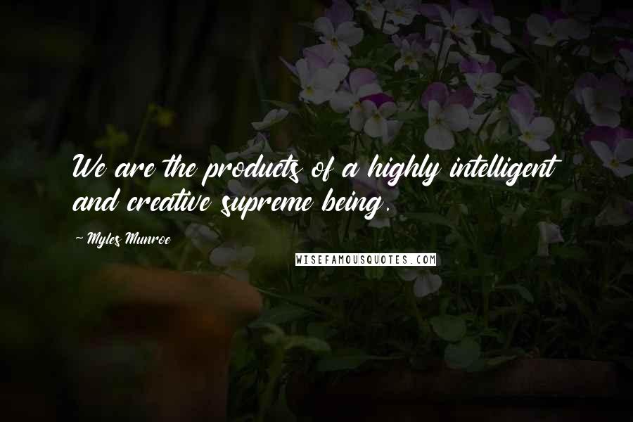 Myles Munroe Quotes: We are the products of a highly intelligent and creative supreme being.