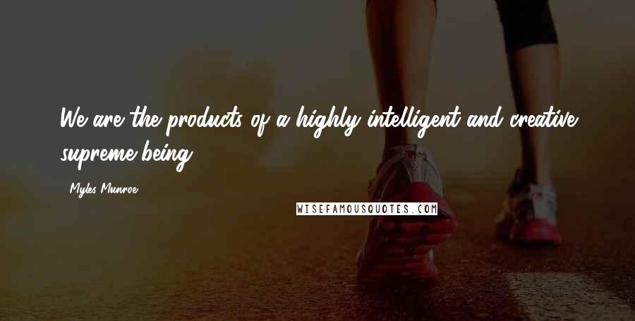 Myles Munroe Quotes: We are the products of a highly intelligent and creative supreme being.