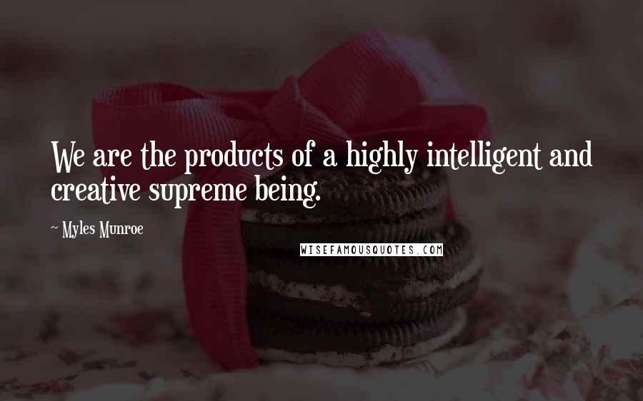 Myles Munroe Quotes: We are the products of a highly intelligent and creative supreme being.