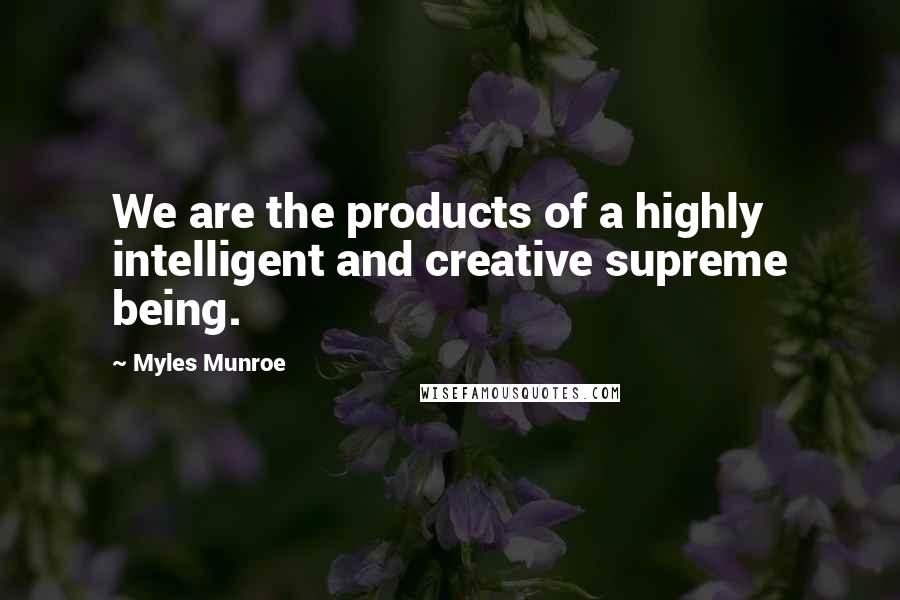 Myles Munroe Quotes: We are the products of a highly intelligent and creative supreme being.