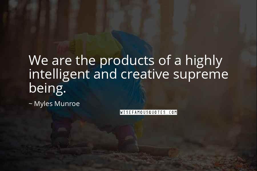 Myles Munroe Quotes: We are the products of a highly intelligent and creative supreme being.