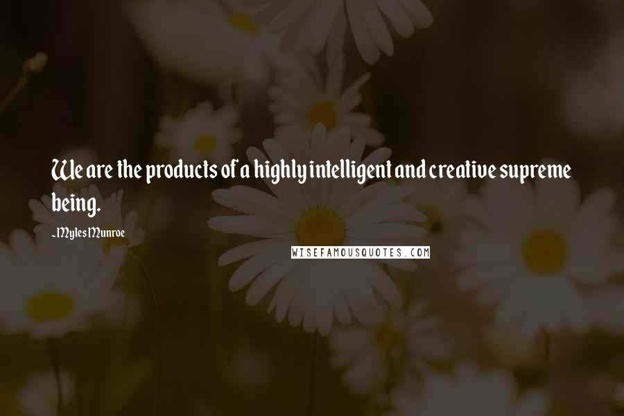 Myles Munroe Quotes: We are the products of a highly intelligent and creative supreme being.