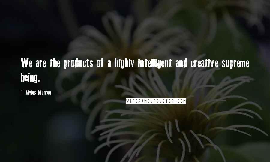 Myles Munroe Quotes: We are the products of a highly intelligent and creative supreme being.