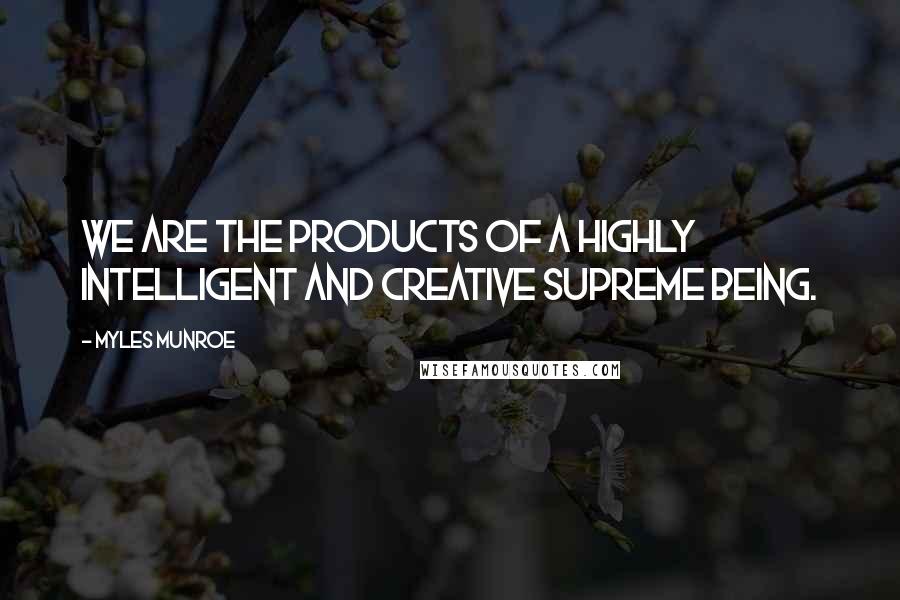 Myles Munroe Quotes: We are the products of a highly intelligent and creative supreme being.