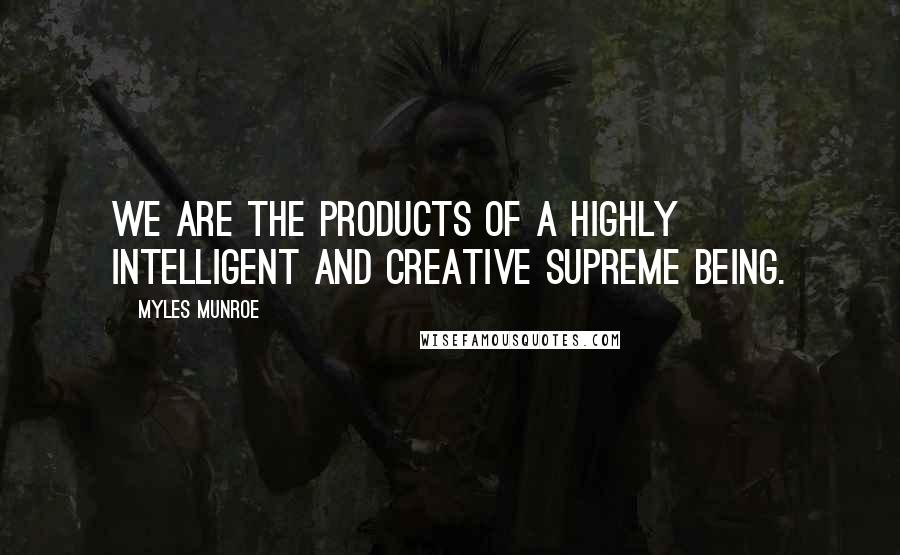 Myles Munroe Quotes: We are the products of a highly intelligent and creative supreme being.