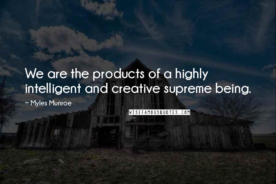 Myles Munroe Quotes: We are the products of a highly intelligent and creative supreme being.