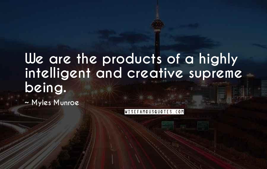 Myles Munroe Quotes: We are the products of a highly intelligent and creative supreme being.