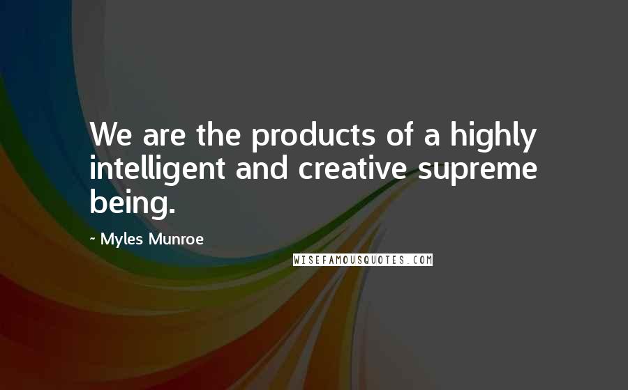 Myles Munroe Quotes: We are the products of a highly intelligent and creative supreme being.
