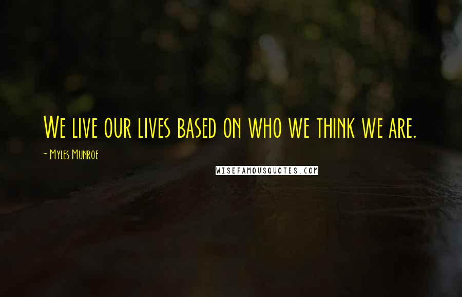 Myles Munroe Quotes: We live our lives based on who we think we are.