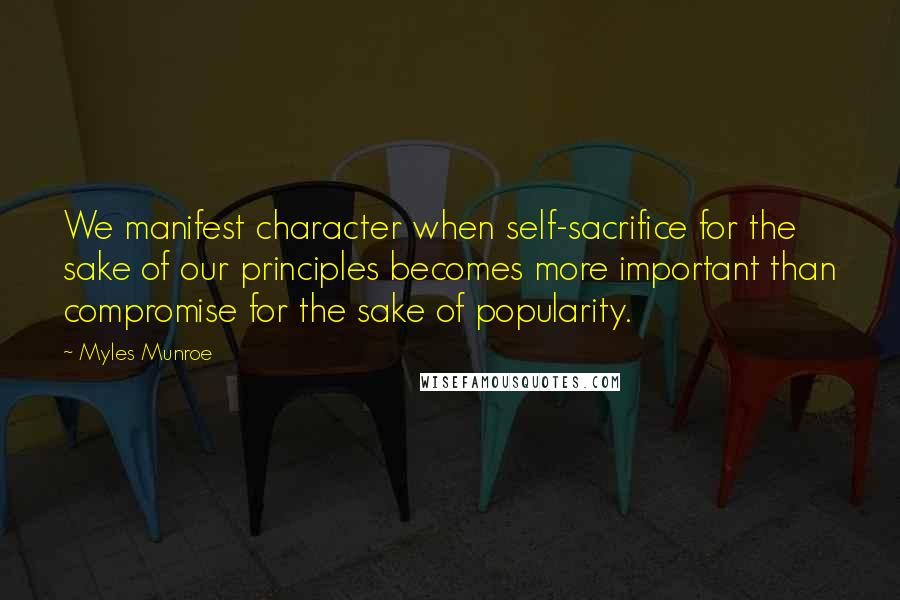 Myles Munroe Quotes: We manifest character when self-sacrifice for the sake of our principles becomes more important than compromise for the sake of popularity.