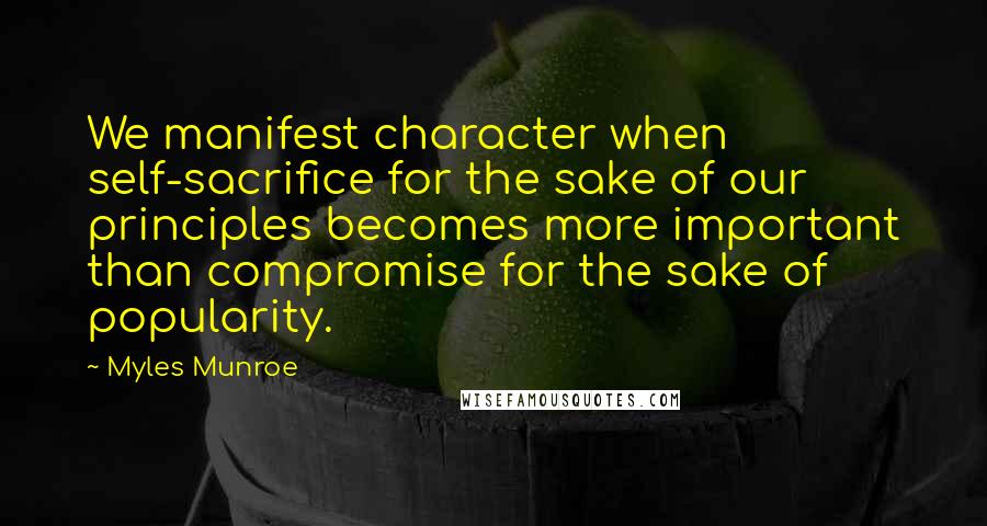 Myles Munroe Quotes: We manifest character when self-sacrifice for the sake of our principles becomes more important than compromise for the sake of popularity.