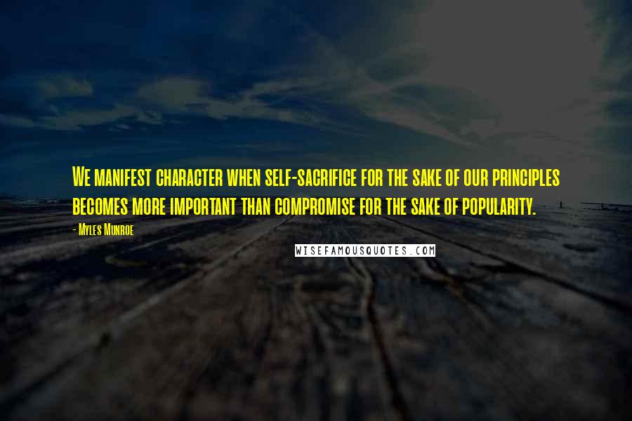 Myles Munroe Quotes: We manifest character when self-sacrifice for the sake of our principles becomes more important than compromise for the sake of popularity.