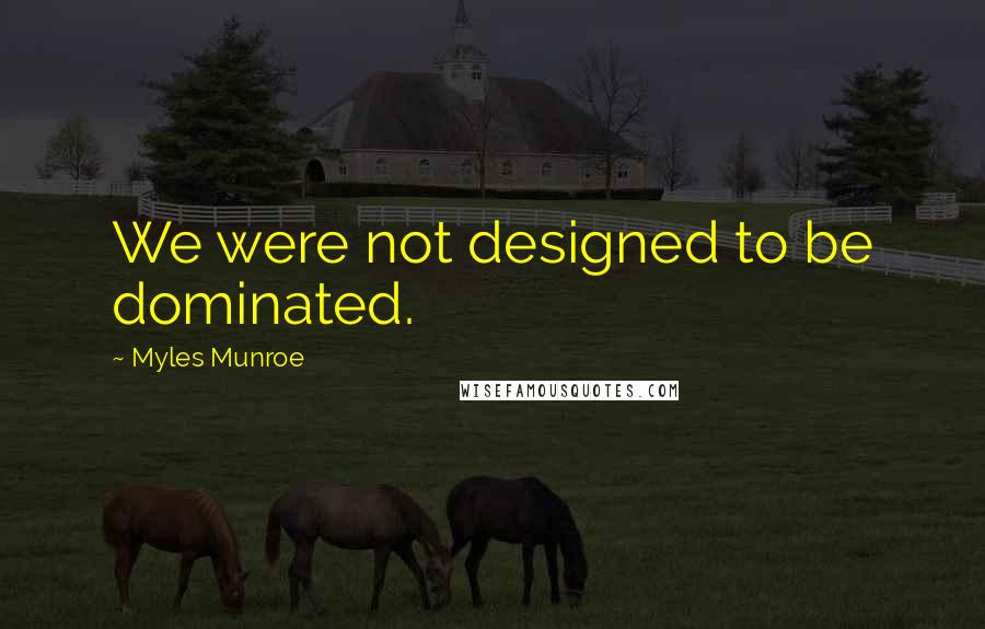 Myles Munroe Quotes: We were not designed to be dominated.
